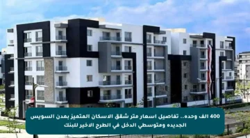 400 ألف وحدة.. تفاصيل أسعار متر شقق الإسكان المتميز بمدن السويس الجديدة ومتوسطي الدخل في الطرح الأخير للبنك